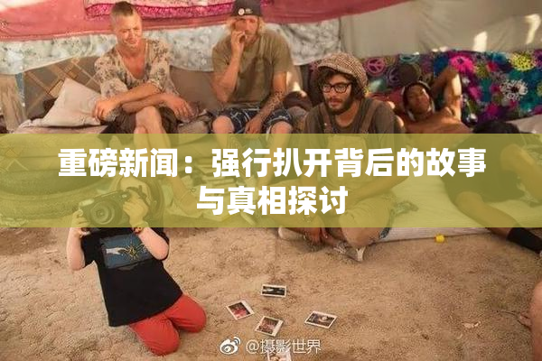 重磅新闻：强行扒开背后的故事与真相探讨