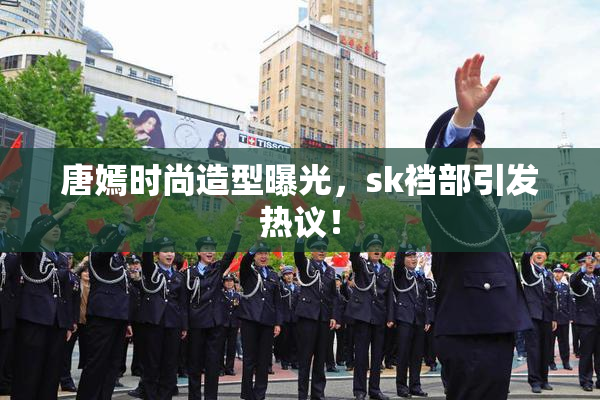 唐嫣时尚造型曝光，sk裆部引发热议！