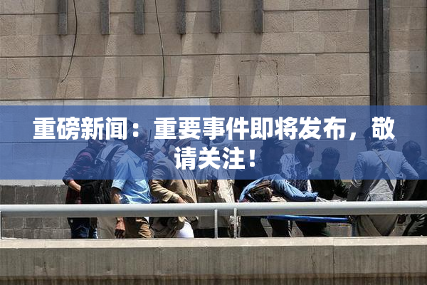 重磅新闻：重要事件即将发布，敬请关注！