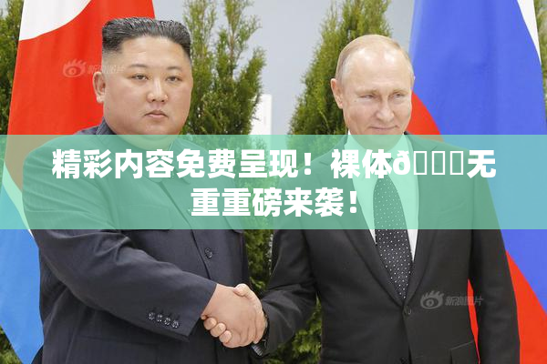 精彩内容免费呈现！裸体🔞无重重磅来袭！