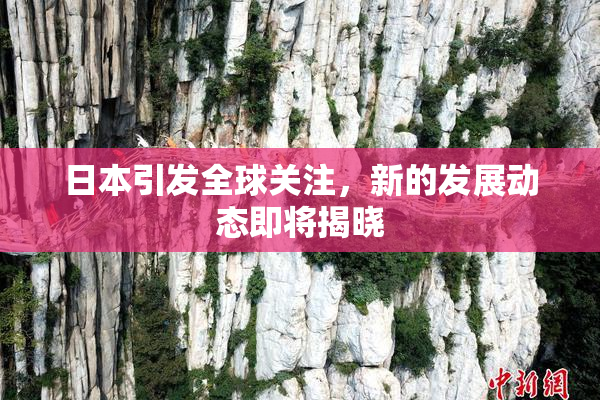 日本引发全球关注，新的发展动态即将揭晓