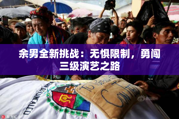 余男全新挑战：无惧限制，勇闯三级演艺之路