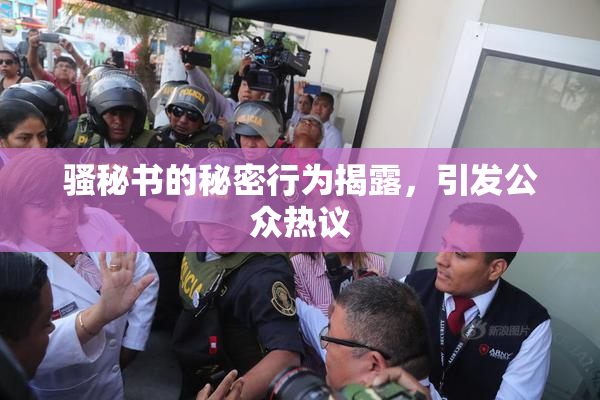 骚秘书的秘密行为揭露，引发公众热议