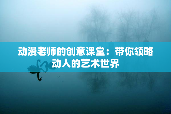 动漫老师的创意课堂：带你领略动人的艺术世界