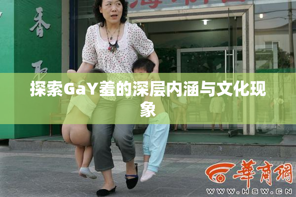 探索GaY羞的深层内涵与文化现象