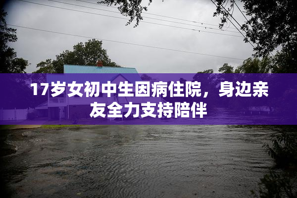 17岁女初中生因病住院，身边亲友全力支持陪伴