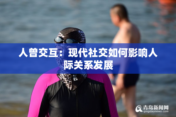 人曾交互：现代社交如何影响人际关系发展