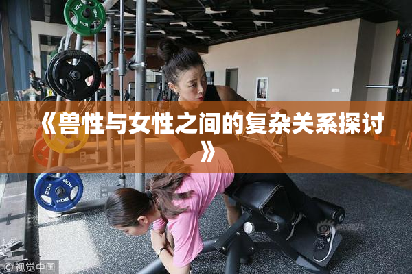 《兽性与女性之间的复杂关系探讨》