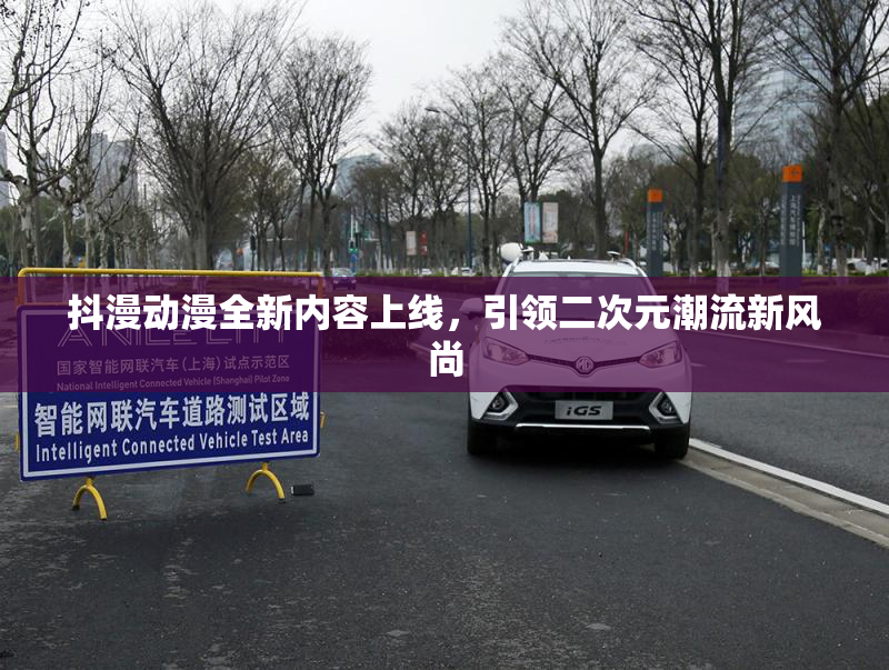 抖漫动漫全新内容上线，引领二次元潮流新风尚