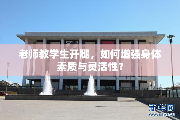老师教学生开腿，如何增强身体素质与灵活性？