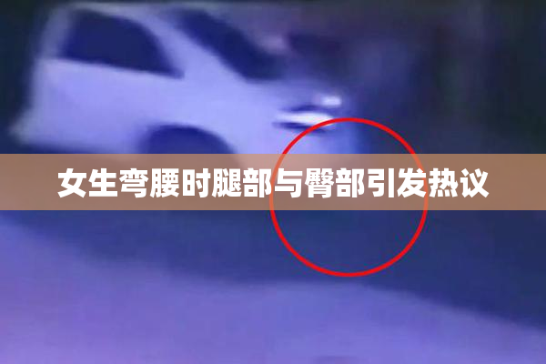 女生弯腰时腿部与臀部引发热议