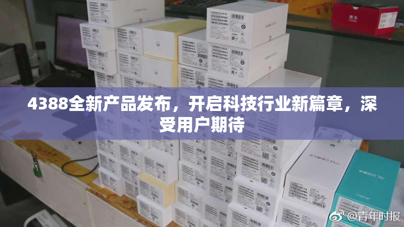4388全新产品发布，开启科技行业新篇章，深受用户期待