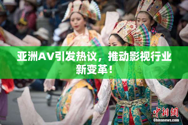 亚洲AV引发热议，推动影视行业新变革！