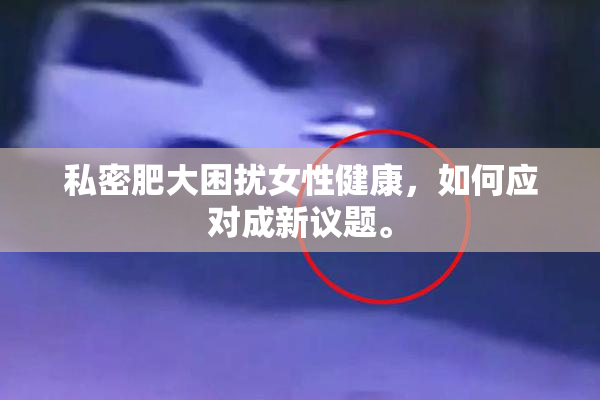 私密肥大困扰女性健康，如何应对成新议题。