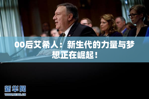 00后艾希人：新生代的力量与梦想正在崛起！