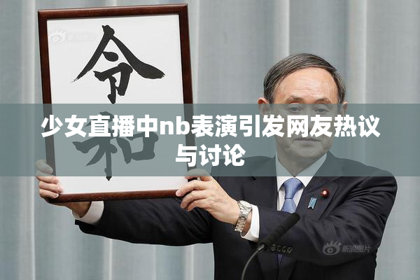 少女直播中nb表演引发网友热议与讨论