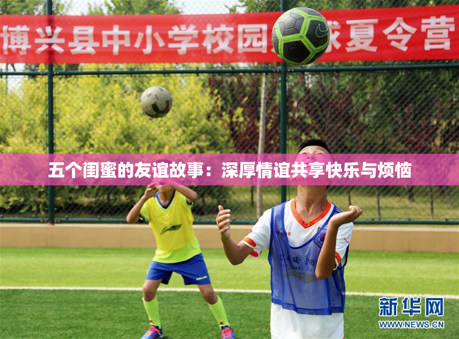 五个闺蜜的友谊故事：深厚情谊共享快乐与烦恼