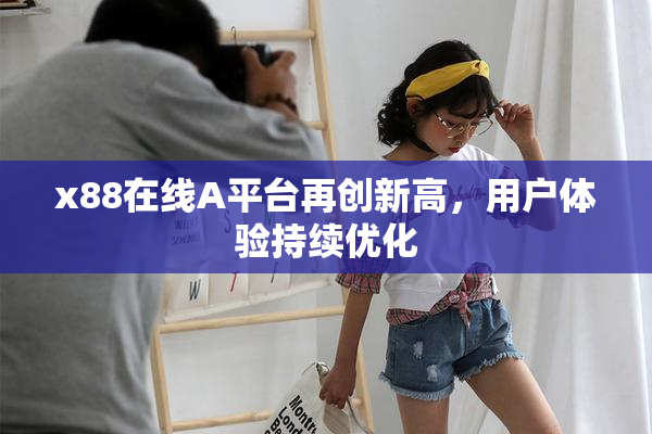 x88在线A平台再创新高，用户体验持续优化