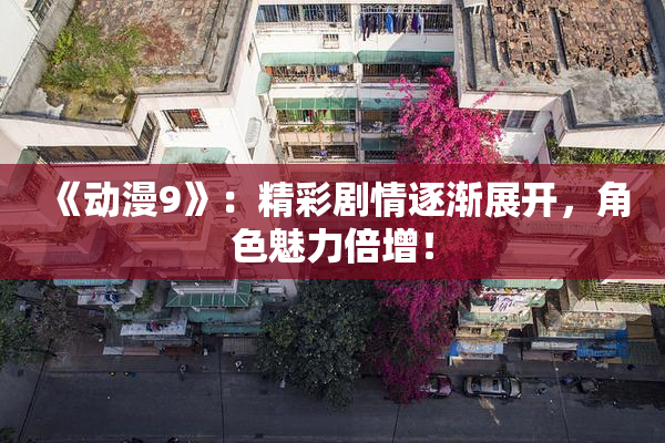 《动漫9》：精彩剧情逐渐展开，角色魅力倍增！