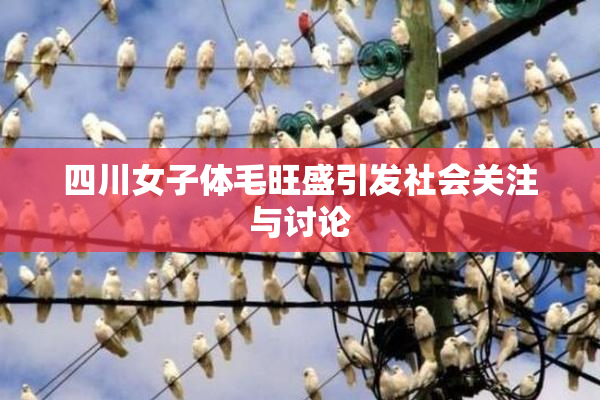 四川女子体毛旺盛引发社会关注与讨论