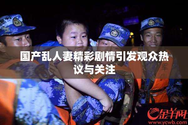 国产乱人妻精彩剧情引发观众热议与关注