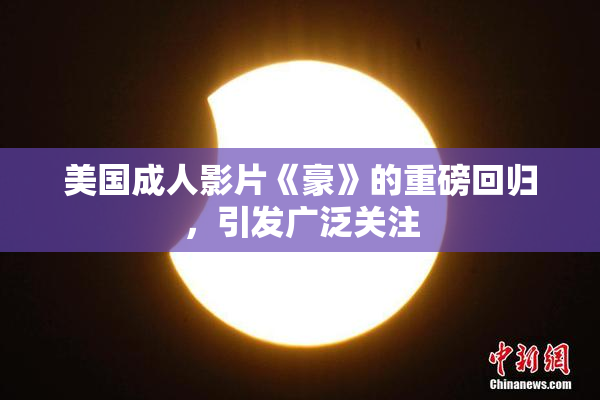 美国成人影片《豪》的重磅回归，引发广泛关注