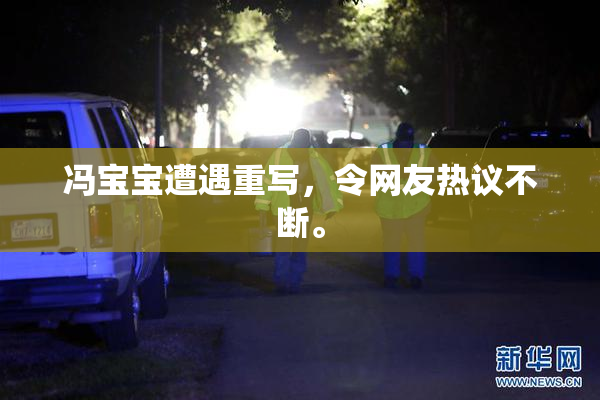 冯宝宝遭遇重写，令网友热议不断。