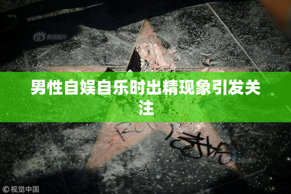 男性自娱自乐时出精现象引发关注