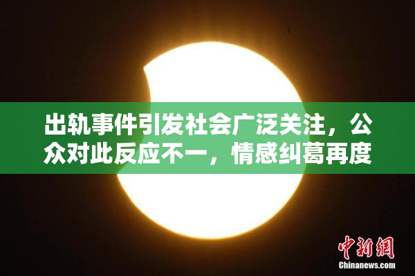 出轨事件引发社会广泛关注，公众对此反应不一，情感纠葛再度成为热点话题
