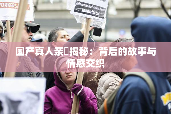 国产真人亲妺揭秘：背后的故事与情感交织