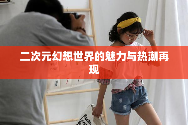 二次元幻想世界的魅力与热潮再现
