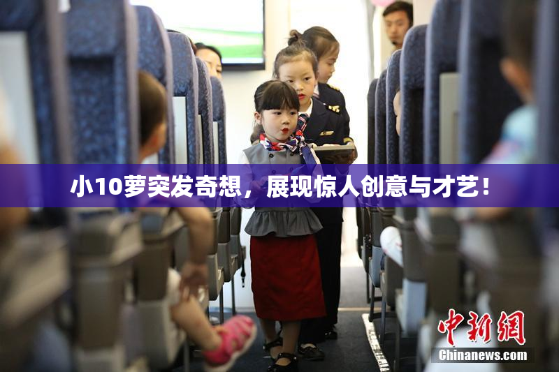 小10萝突发奇想，展现惊人创意与才艺！