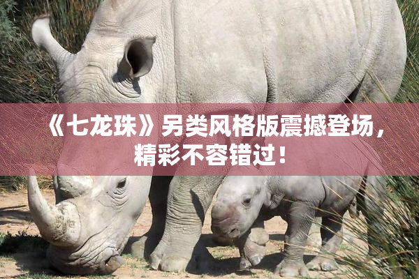 《七龙珠》另类风格版震撼登场，精彩不容错过！