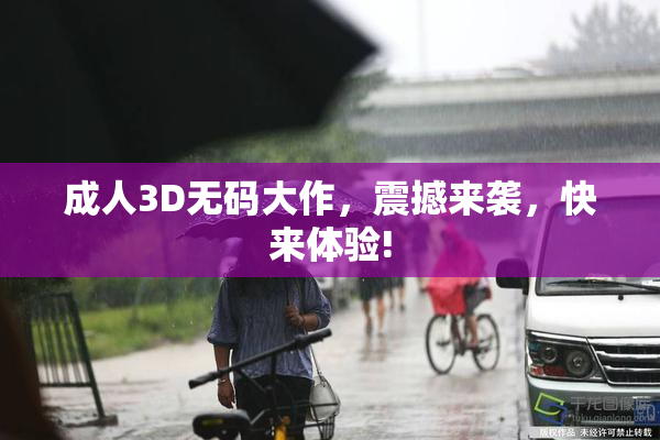 成人3D无码大作，震撼来袭，快来体验!