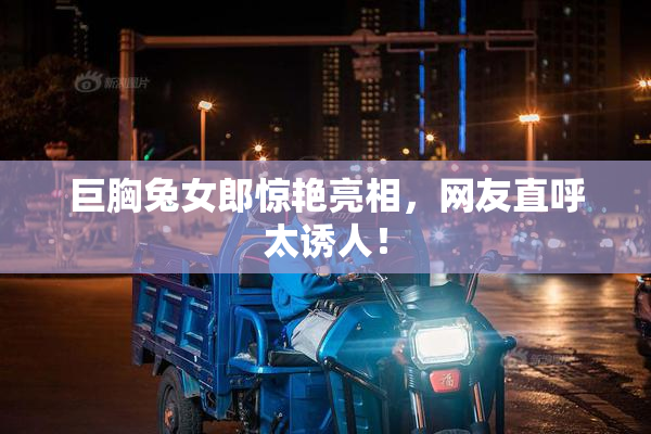 巨胸兔女郎惊艳亮相，网友直呼太诱人！