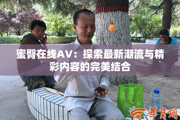 蜜臀在线AV：探索最新潮流与精彩内容的完美结合