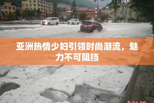 亚洲热情少妇引领时尚潮流，魅力不可阻挡