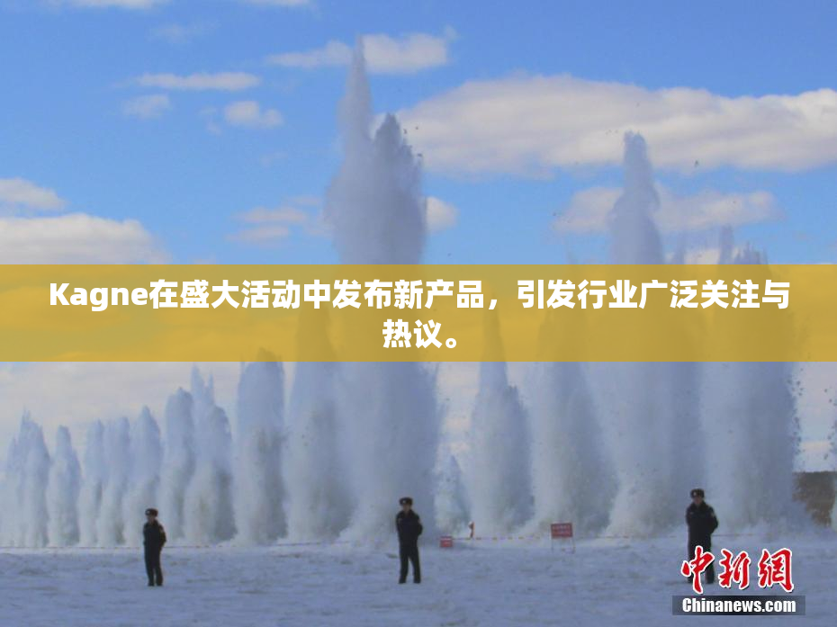 Kagne在盛大活动中发布新产品，引发行业广泛关注与热议。