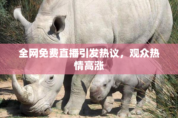 全网免费直播引发热议，观众热情高涨