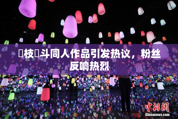 狛枝凪斗同人作品引发热议，粉丝反响热烈