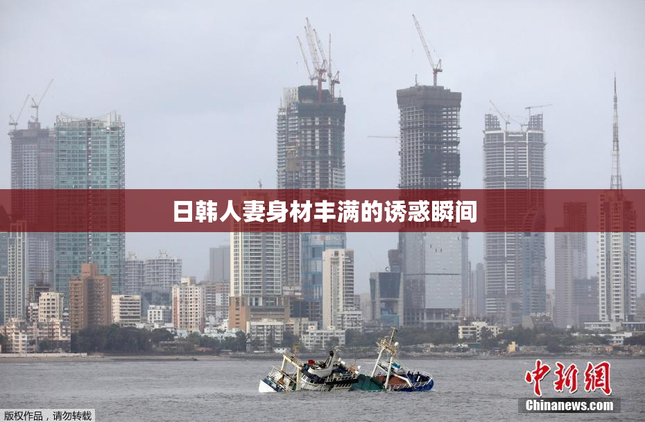 日韩人妻身材丰满的诱惑瞬间