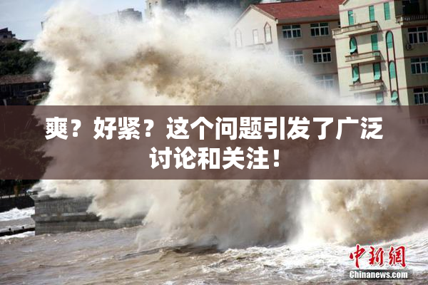 爽？好紧？这个问题引发了广泛讨论和关注！