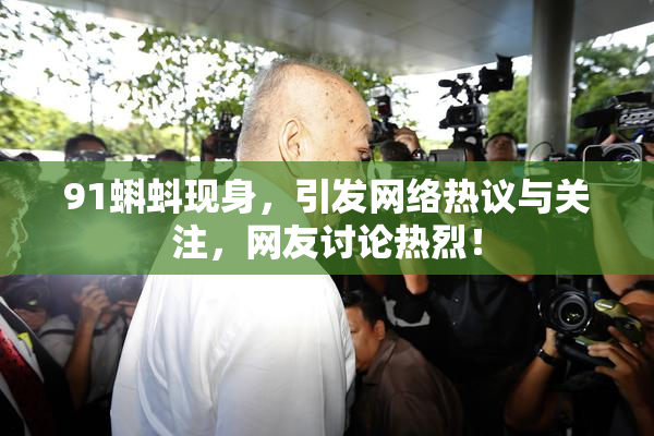 91蝌蚪现身，引发网络热议与关注，网友讨论热烈！