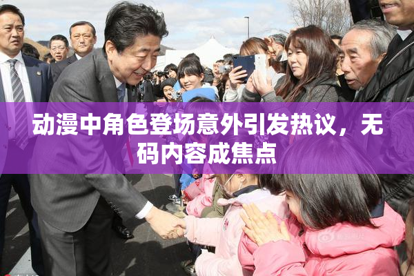动漫中角色登场意外引发热议，无码内容成焦点