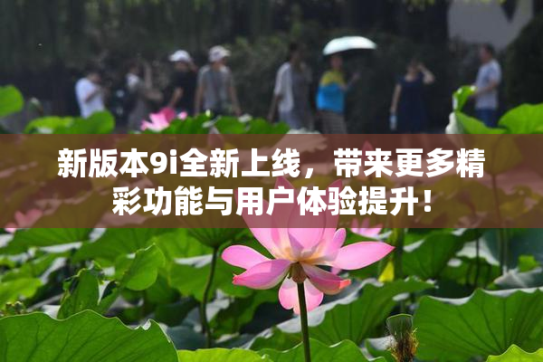 新版本9i全新上线，带来更多精彩功能与用户体验提升！