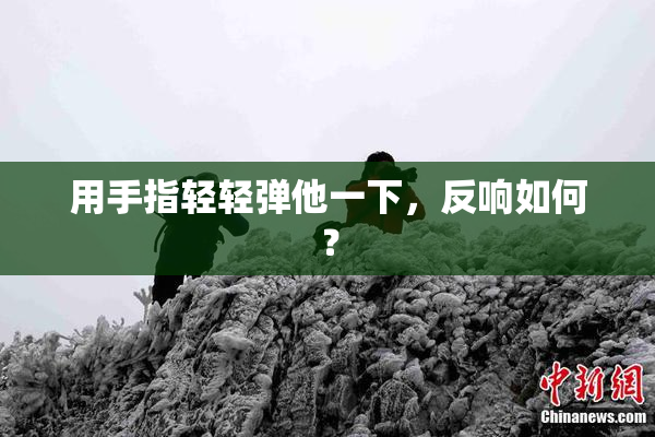 用手指轻轻弹他一下，反响如何？