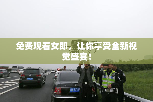 免费观看女郎，让你享受全新视觉盛宴！