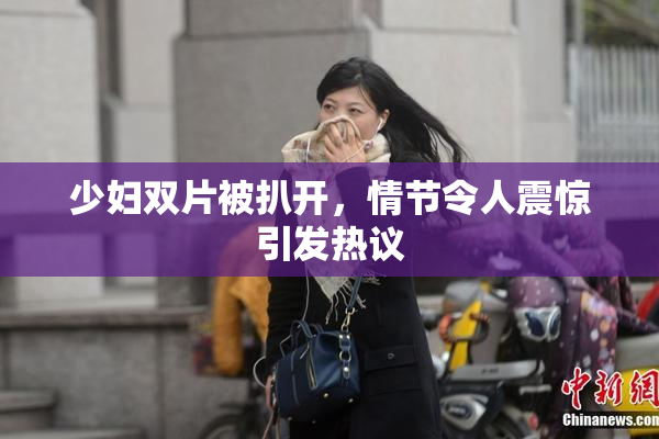 少妇双片被扒开，情节令人震惊引发热议