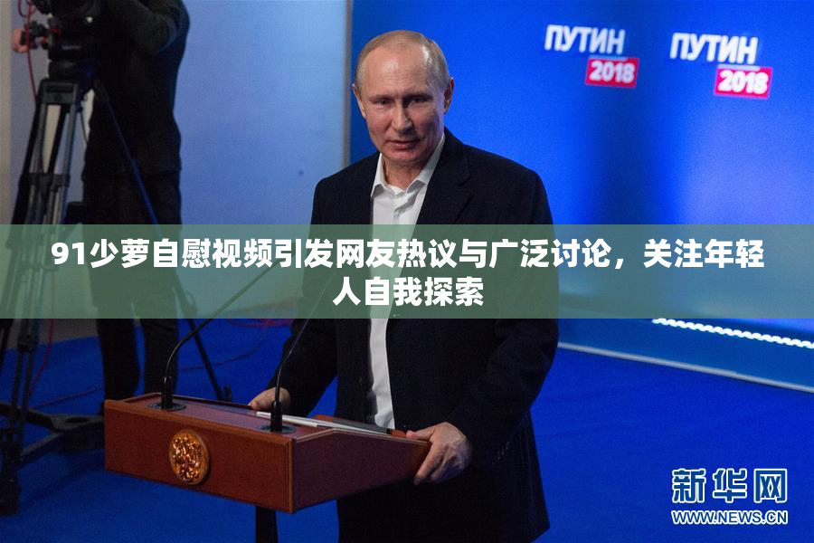 91少萝自慰视频引发网友热议与广泛讨论，关注年轻人自我探索