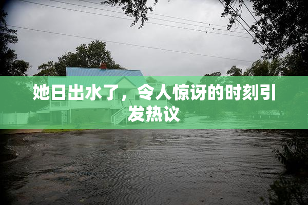 她日出水了，令人惊讶的时刻引发热议